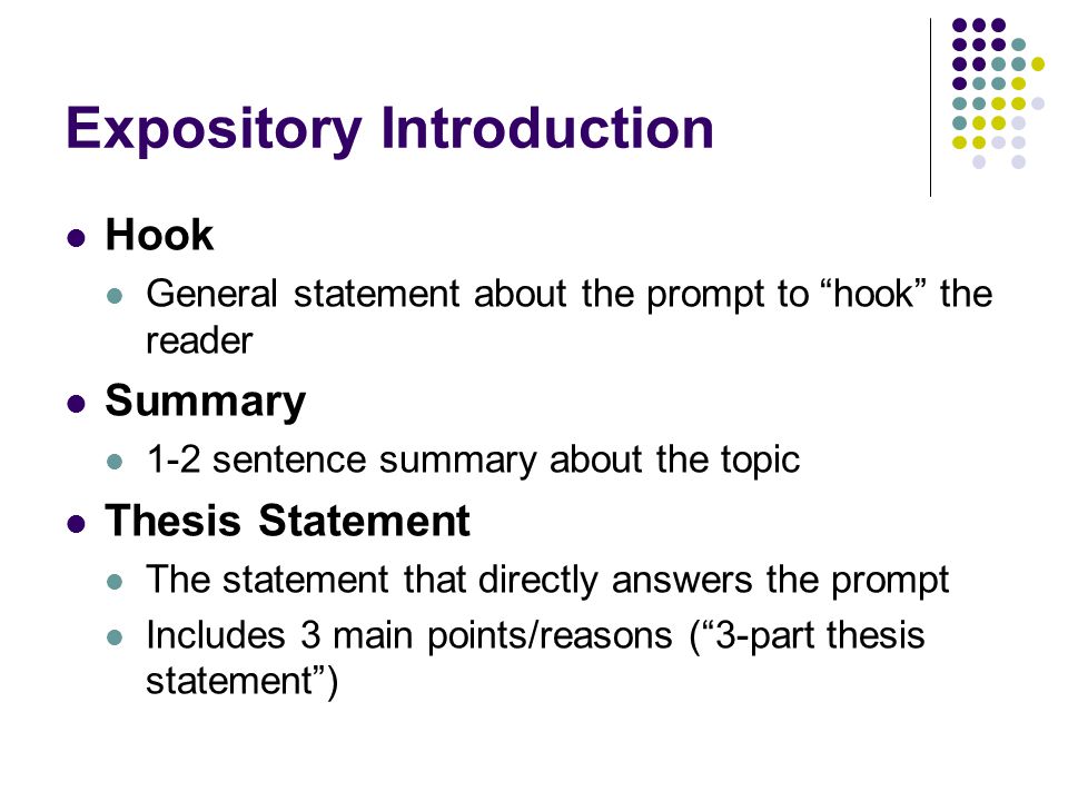 Expository Introduction Hook General statement about the prompt to hook the reader Summary 1-2 sentence summary about the topic Thesis Statement The statement that directly answers the prompt Includes 3 main points/reasons ( 3-part thesis statement )