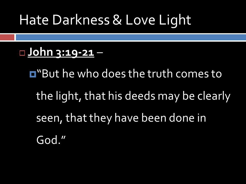 Hate Darkness & Love Light  John 3:19-21 –  But he who does the truth comes to the light, that his deeds may be clearly seen, that they have been done in God.