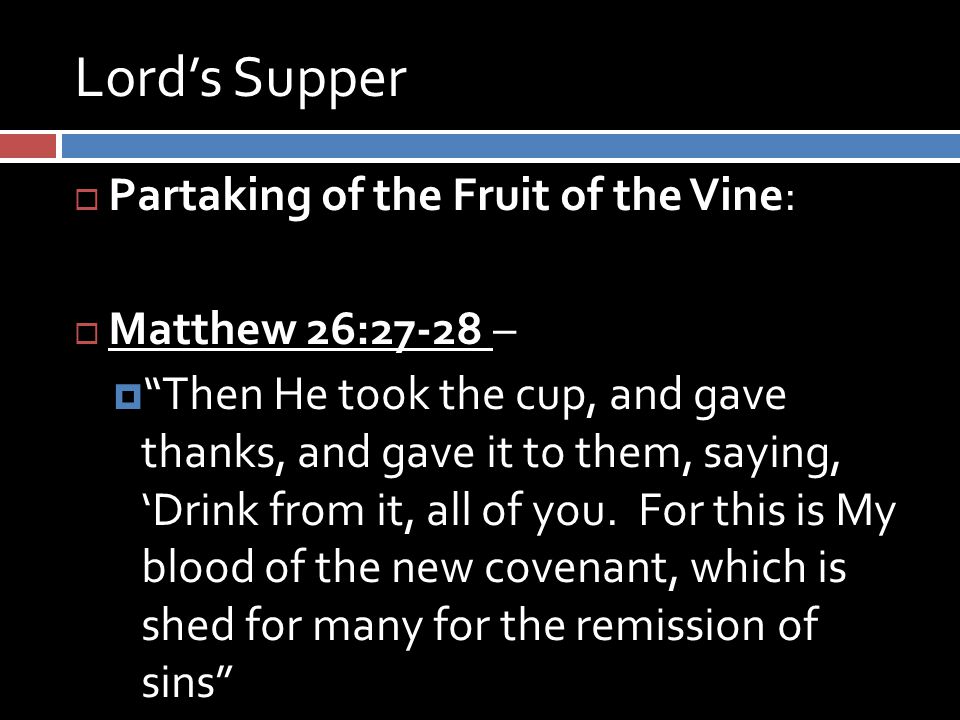Lord’s Supper  Partaking of the Fruit of the Vine:  Matthew 26:27-28 –  Then He took the cup, and gave thanks, and gave it to them, saying, ‘Drink from it, all of you.