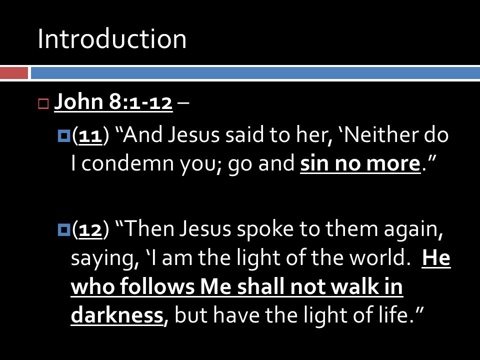 Introduction  John 8:1-12 –  (11) And Jesus said to her, ‘Neither do I condemn you; go and sin no more.  (12) Then Jesus spoke to them again, saying, ‘I am the light of the world.