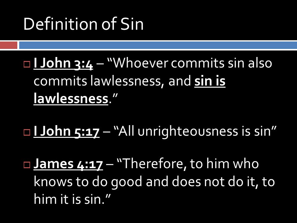 Definition of Sin  I John 3:4 – Whoever commits sin also commits lawlessness, and sin is lawlessness.  I John 5:17 – All unrighteousness is sin  James 4:17 – Therefore, to him who knows to do good and does not do it, to him it is sin.
