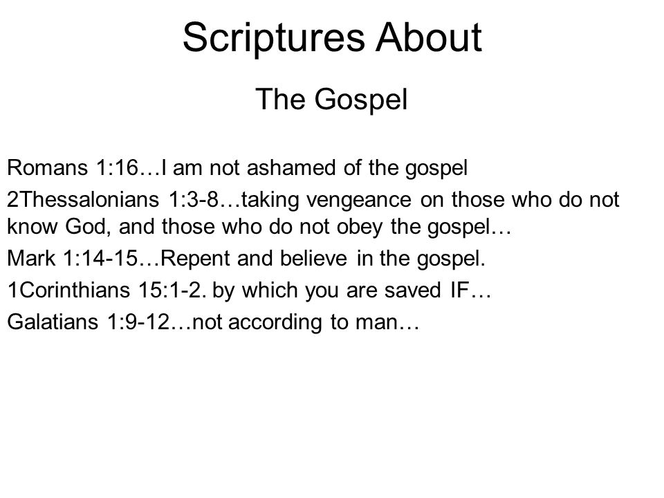 Scriptures About The Gospel Romans 1:16…I am not ashamed of the gospel 2Thessalonians 1:3-8…taking vengeance on those who do not know God, and those who do not obey the gospel… Mark 1:14-15…Repent and believe in the gospel.