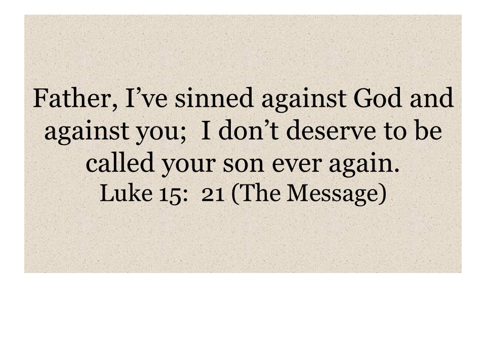 Father, I’ve sinned against God and against you; I don’t deserve to be called your son ever again.