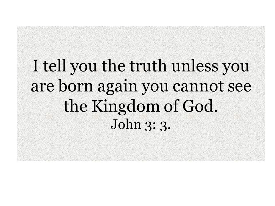 I tell you the truth unless you are born again you cannot see the Kingdom of God. John 3: 3.