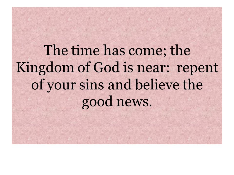 The time has come; the Kingdom of God is near: repent of your sins and believe the good news.