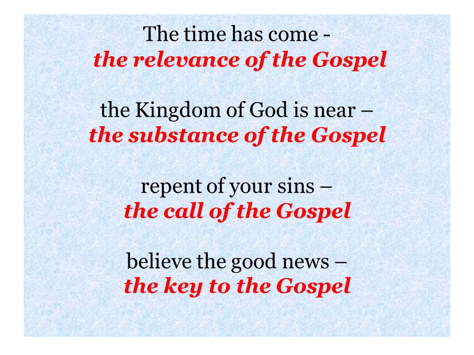 The time has come - the relevance of the Gospel the Kingdom of God is near – the substance of the Gospel repent of your sins – the call of the Gospel believe the good news – the key to the Gospel