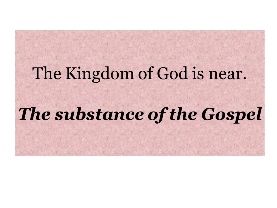 The Kingdom of God is near. The substance of the Gospel