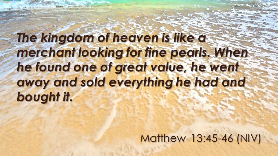 Matthew 13:45-46 (NIV) The kingdom of heaven is like a merchant looking for fine pearls.