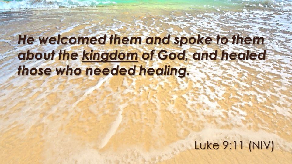 Luke 9:11 (NIV) He welcomed them and spoke to them about the kingdom of God, and healed those who needed healing.