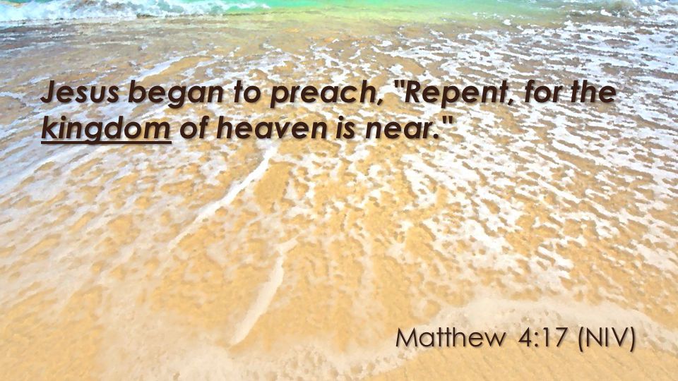 Matthew 4:17 (NIV) Jesus began to preach, Repent, for the kingdom of heaven is near.
