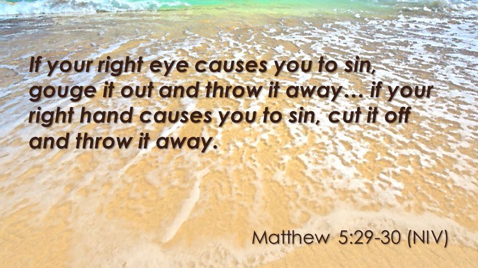 Matthew 5:29-30 (NIV) If your right eye causes you to sin, gouge it out and throw it away… if your right hand causes you to sin, cut it off and throw it away.