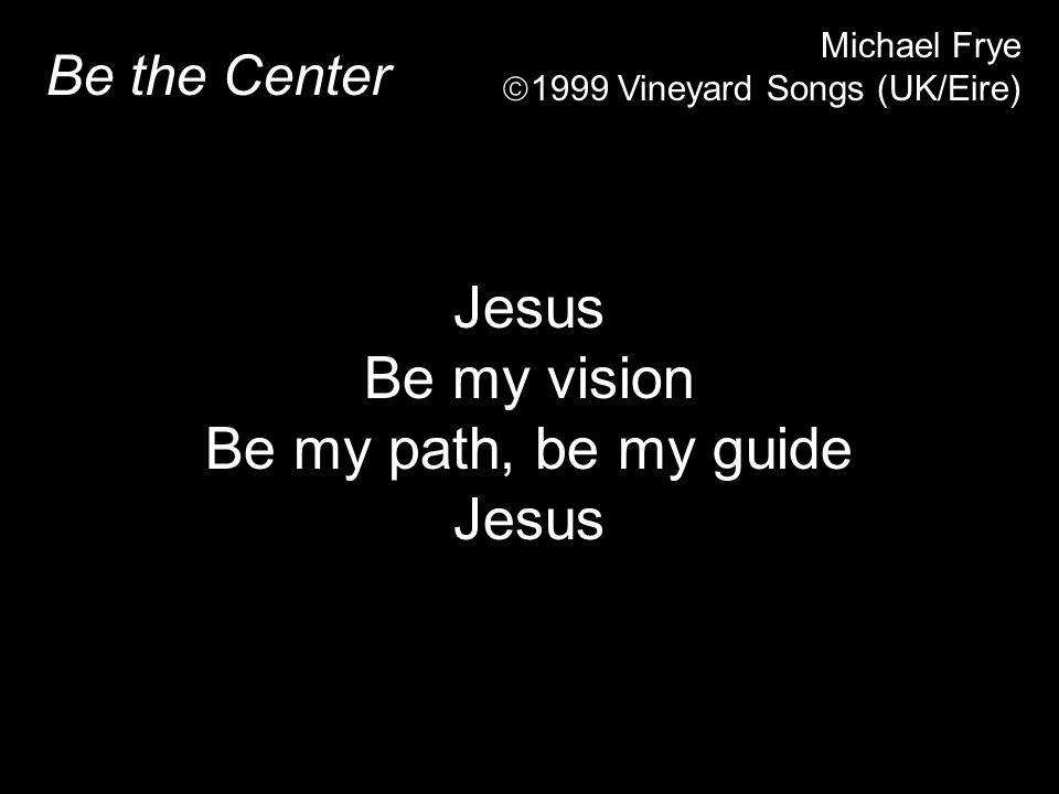 Be the Center Michael Frye  1999 Vineyard Songs (UK/Eire) Jesus Be my vision Be my path, be my guide Jesus