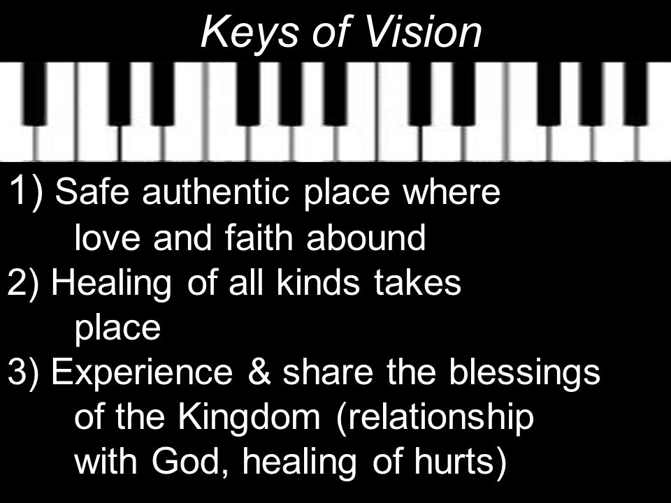 Keys of Vision 1) Safe authentic place where love and faith abound 2) Healing of all kinds takes place 3) Experience & share the blessings of the Kingdom (relationship with God, healing of hurts)