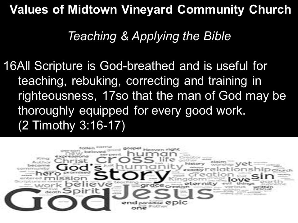 Values of Midtown Vineyard Community Church Teaching & Applying the Bible 16All Scripture is God-breathed and is useful for teaching, rebuking, correcting and training in righteousness, 17so that the man of God may be thoroughly equipped for every good work.