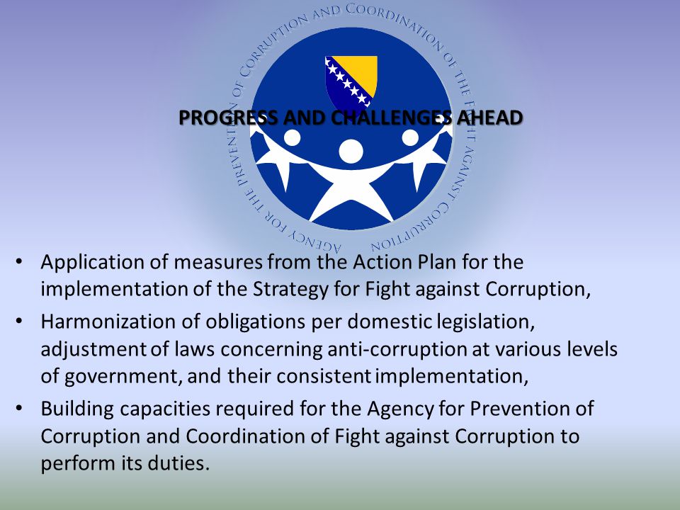 Application of measures from the Action Plan for the implementation of the Strategy for Fight against Corruption, Harmonization of obligations per domestic legislation, adjustment of laws concerning anti-corruption at various levels of government, and their consistent implementation, Building capacities required for the Agency for Prevention of Corruption and Coordination of Fight against Corruption to perform its duties.