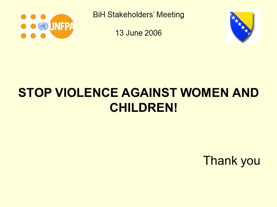BiH Stakeholders’ Meeting 13 June 2006 STOP VIOLENCE AGAINST WOMEN AND CHILDREN! Thank you