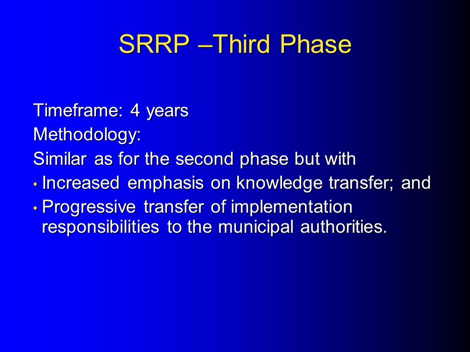SRRP –Third Phase Timeframe: 4 years Methodology: Similar as for the second phase but with Increased emphasis on knowledge transfer; and Increased emphasis on knowledge transfer; and Progressive transfer of implementation responsibilities to the municipal authorities.