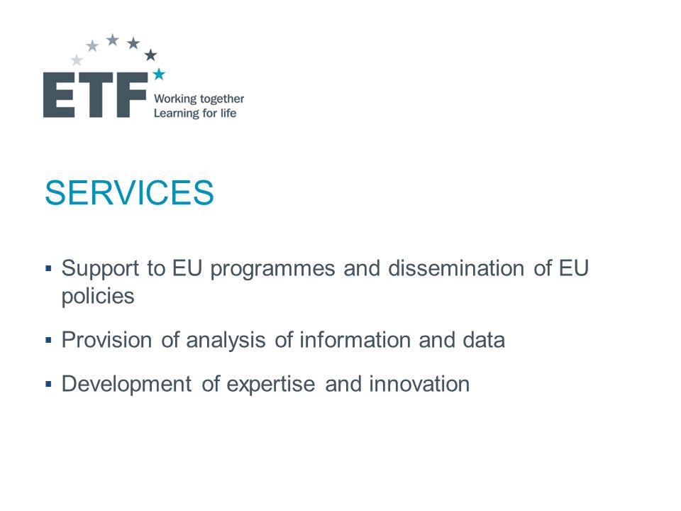 SERVICES  Support to EU programmes and dissemination of EU policies  Provision of analysis of information and data  Development of expertise and innovation