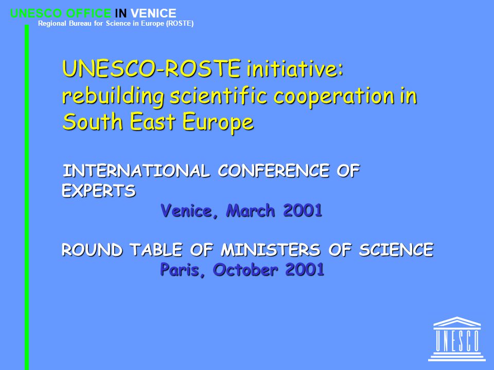 UNESCO OFFICE IN VENICE Regional Bureau for Science in Europe (ROSTE) UNESCO-ROSTE initiative: rebuilding scientific cooperation in South East Europe INTERNATIONAL CONFERENCE OF EXPERTS Venice, March 2001 ROUND TABLE OF MINISTERS OF SCIENCE Paris, October 2001
