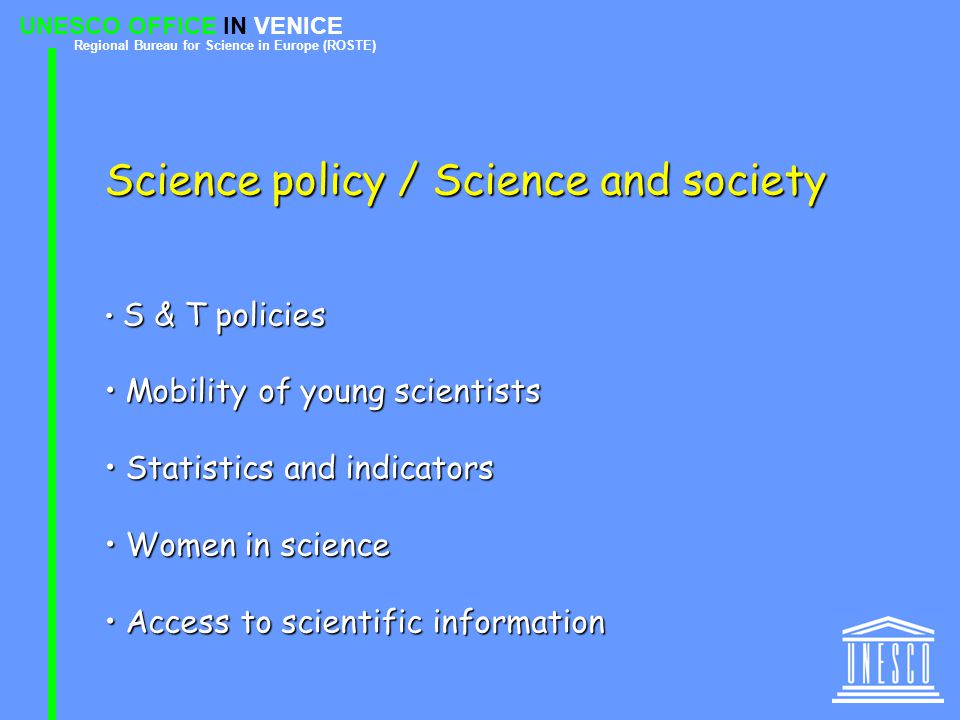 UNESCO OFFICE IN VENICE Regional Bureau for Science in Europe (ROSTE) Science policy / Science and society S & T policies S & T policies Mobility of young scientists Mobility of young scientists Statistics and indicators Statistics and indicators Women in science Women in science Access to scientific information Access to scientific information
