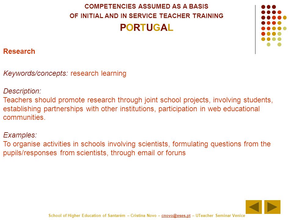 COMPETENCIES ASSUMED AS A BASIS OF INITIAL AND IN SERVICE TEACHER TRAINING PORTUGAL School of Higher Education of Santarém – Cristina Novo – – UTeacher Seminar Research Keywords/concepts: research learning Description: Teachers should promote research through joint school projects, involving students, establishing partnerships with other institutions, participation in web educational communities.
