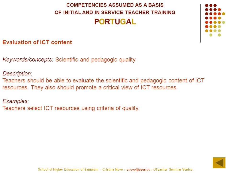 COMPETENCIES ASSUMED AS A BASIS OF INITIAL AND IN SERVICE TEACHER TRAINING PORTUGAL School of Higher Education of Santarém – Cristina Novo – – UTeacher Seminar Evaluation of ICT content Keywords/concepts: Scientific and pedagogic quality Description: Teachers should be able to evaluate the scientific and pedagogic content of ICT resources.