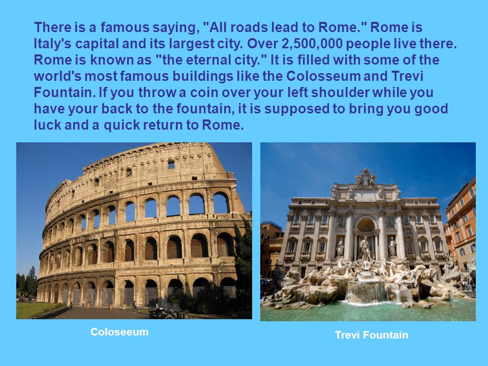 There is a famous saying, All roads lead to Rome. Rome is Italy s capital and its largest city.
