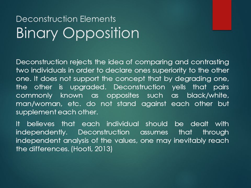 Deconstruction Elements Binary Opposition Deconstruction rejects the idea of comparing and contrasting two individuals in order to declare ones superiority to the other one.
