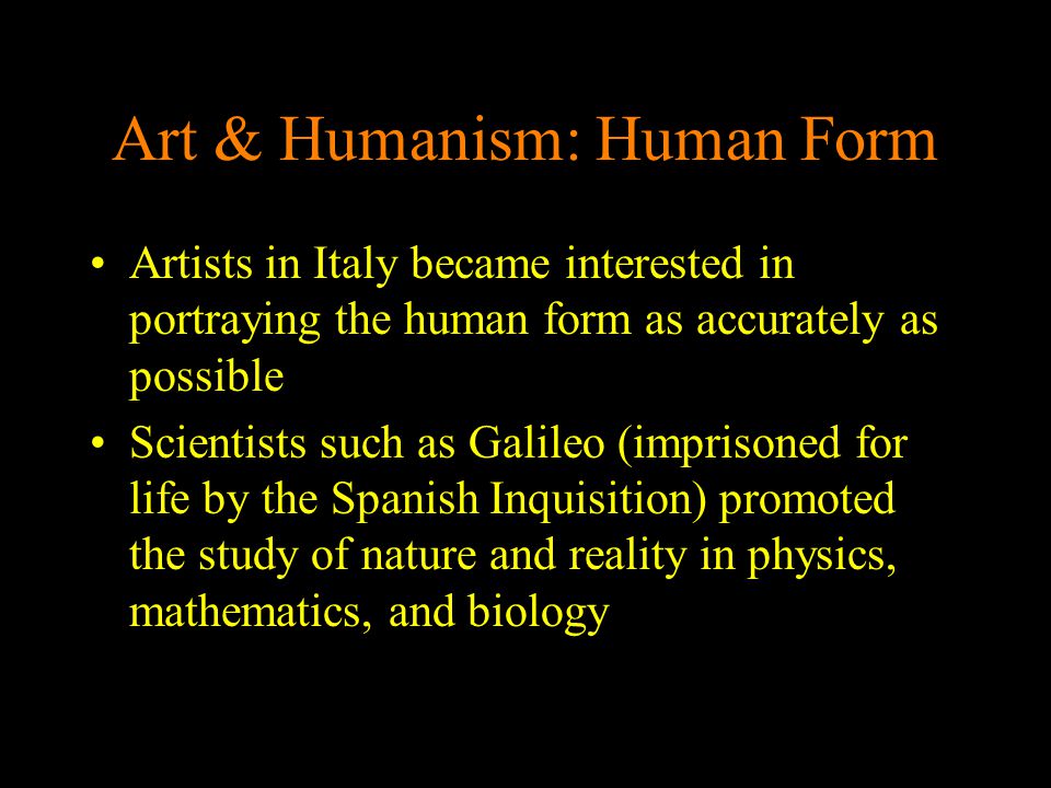 Art & Humanism: Human Form Artists in Italy became interested in portraying the human form as accurately as possible Scientists such as Galileo (imprisoned for life by the Spanish Inquisition) promoted the study of nature and reality in physics, mathematics, and biology
