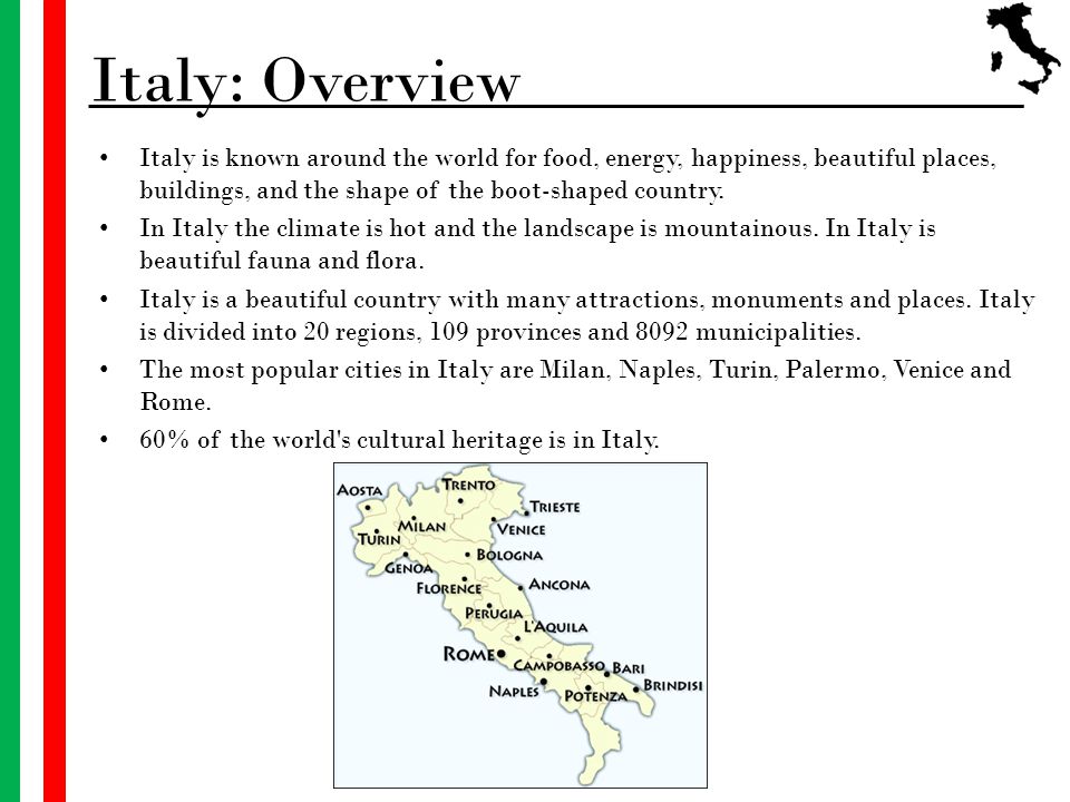 Italy: Overview Italy is known around the world for food, energy, happiness, beautiful places, buildings, and the shape of the boot-shaped country.