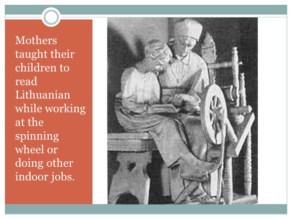 Mothers taught their children to read Lithuanian while working at the spinning wheel or doing other indoor jobs.