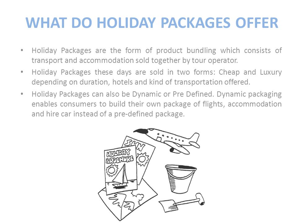 WHAT DO HOLIDAY PACKAGES OFFER Holiday Packages are the form of product bundling which consists of transport and accommodation sold together by tour operator.