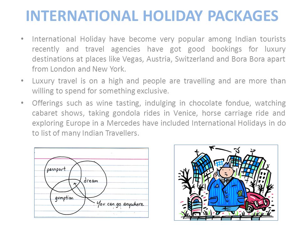 INTERNATIONAL HOLIDAY PACKAGES International Holiday have become very popular among Indian tourists recently and travel agencies have got good bookings for luxury destinations at places like Vegas, Austria, Switzerland and Bora Bora apart from London and New York.