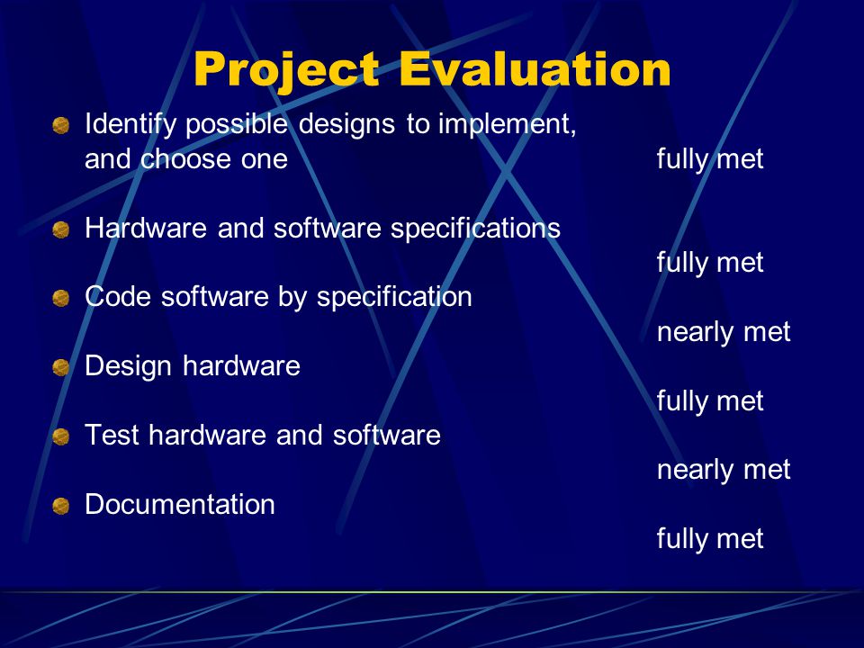 Project Evaluation Identify possible designs to implement, and choose one fully met Hardware and software specifications fully met Code software by specification nearly met Design hardware fully met Test hardware and software nearly met Documentation fully met