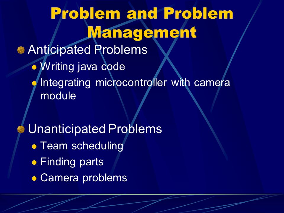 Problem and Problem Management Anticipated Problems Writing java code Integrating microcontroller with camera module Unanticipated Problems Team scheduling Finding parts Camera problems