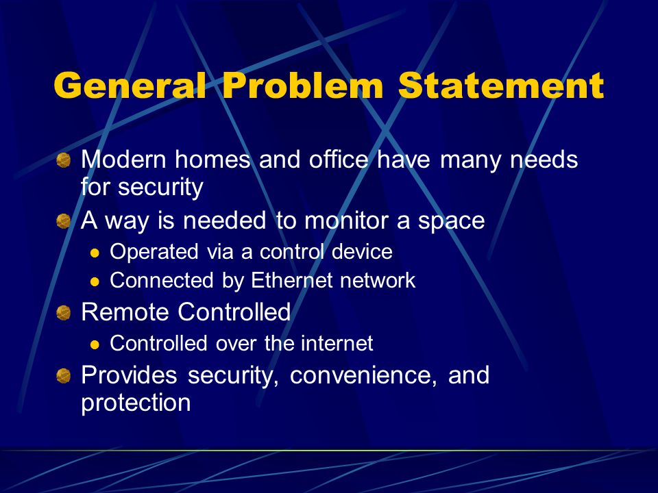 General Problem Statement Modern homes and office have many needs for security A way is needed to monitor a space Operated via a control device Connected by Ethernet network Remote Controlled Controlled over the internet Provides security, convenience, and protection