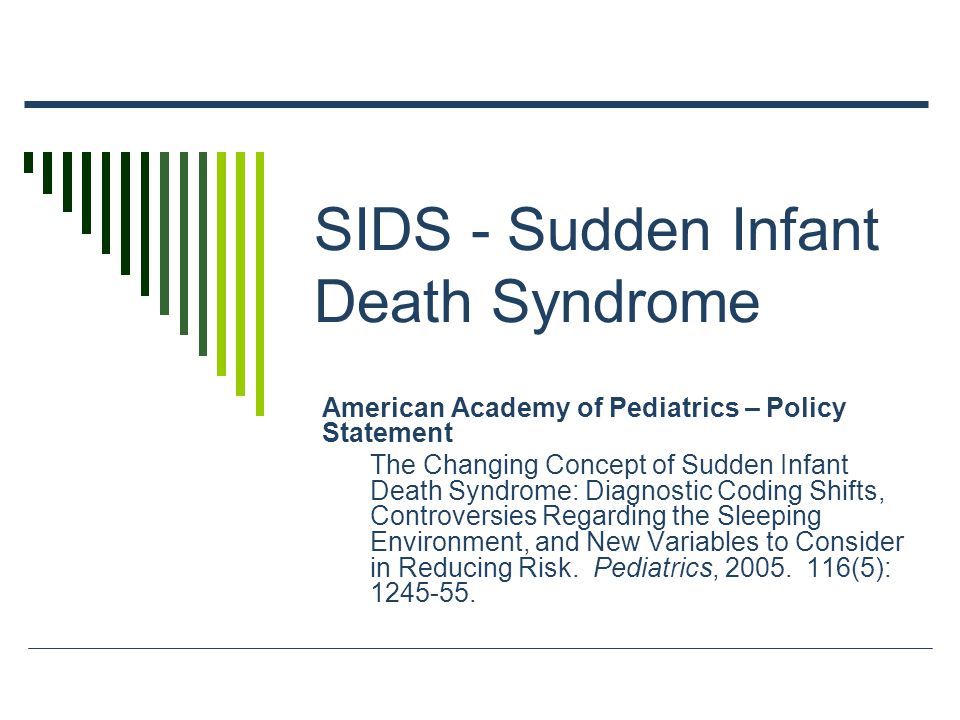 SIDS - Sudden Infant Death Syndrome American Academy of Pediatrics – Policy Statement The Changing Concept of Sudden Infant Death Syndrome: Diagnostic Coding Shifts, Controversies Regarding the Sleeping Environment, and New Variables to Consider in Reducing Risk.