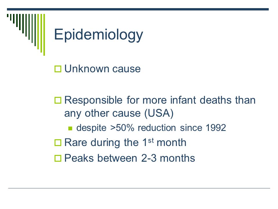 Epidemiology  Unknown cause  Responsible for more infant deaths than any other cause (USA) despite >50% reduction since 1992  Rare during the 1 st month  Peaks between 2-3 months