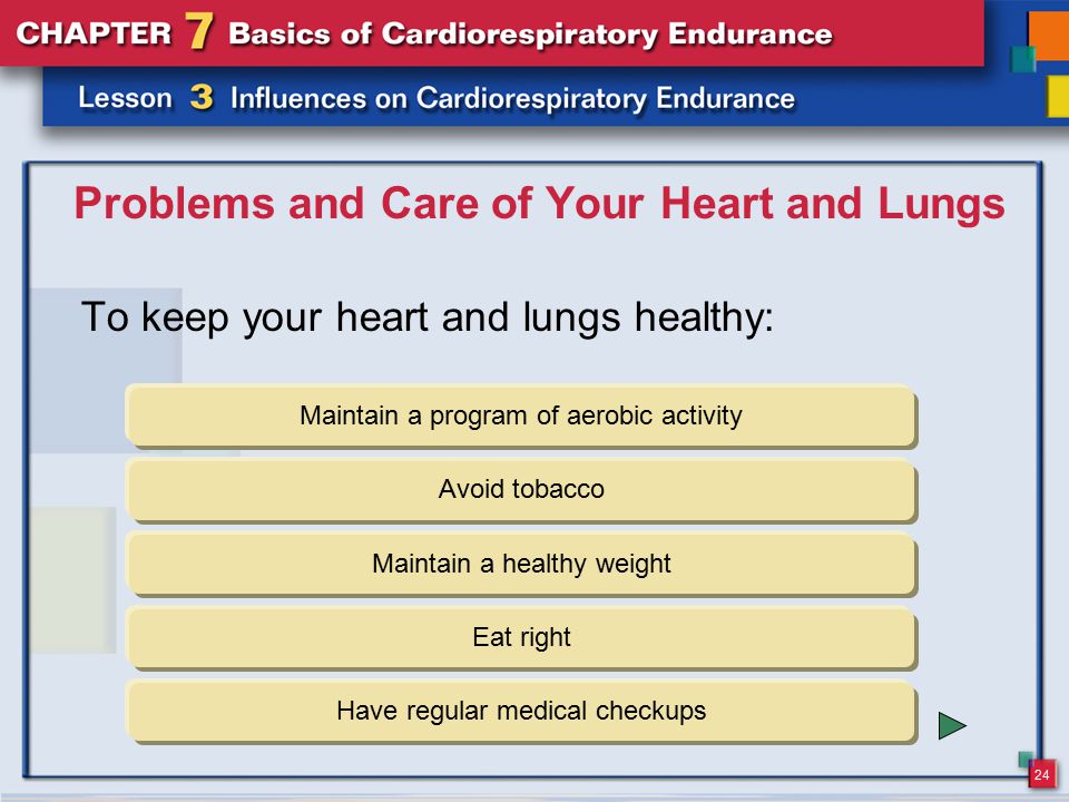 24 Problems and Care of Your Heart and Lungs To keep your heart and lungs healthy: Maintain a program of aerobic activity Avoid tobacco Maintain a healthy weight Eat right Have regular medical checkups