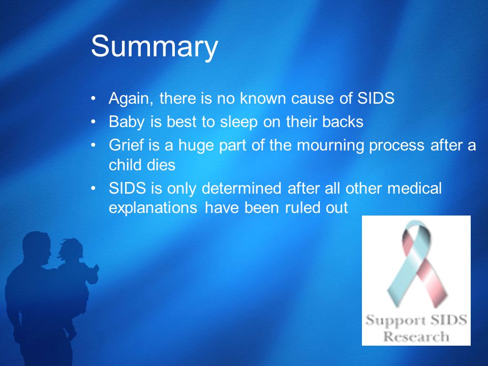 Summary Again, there is no known cause of SIDS Baby is best to sleep on their backs Grief is a huge part of the mourning process after a child dies SIDS is only determined after all other medical explanations have been ruled out