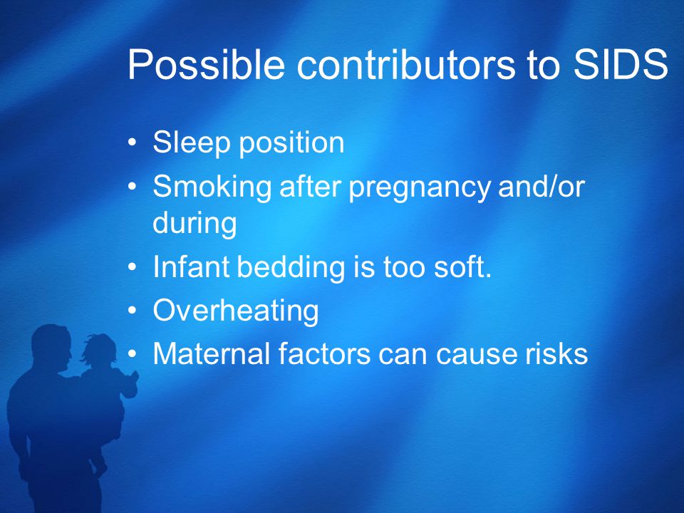 Possible contributors to SIDS Sleep position Smoking after pregnancy and/or during Infant bedding is too soft.
