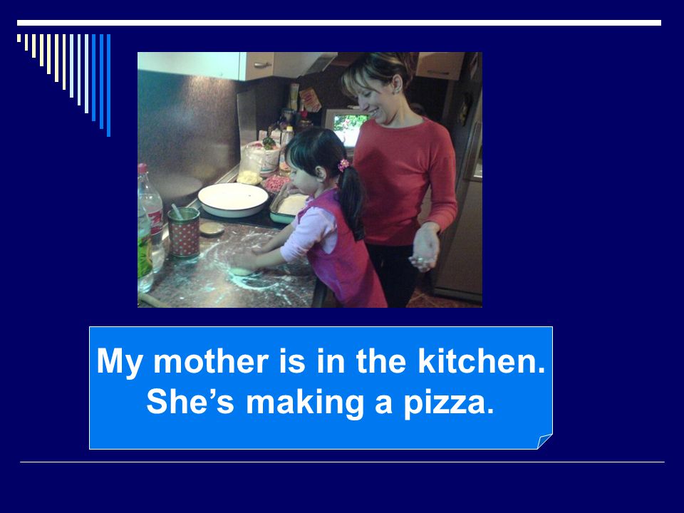 My mother is in the kitchen. She’s making a pizza.