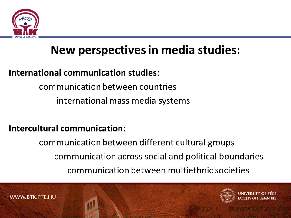 New perspectives in media studies: International communication studies: communication between countries international mass media systems Intercultural communication: communication between different cultural groups communication across social and political boundaries communication between multiethnic societies