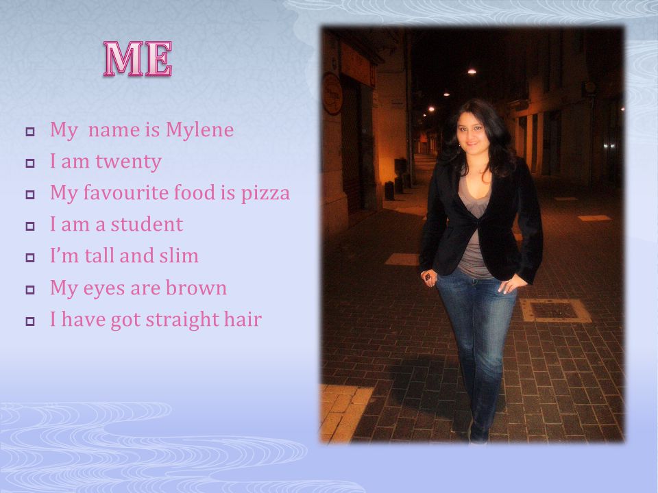  My name is Mylene  I am twenty  My favourite food is pizza  I am a student  I’m tall and slim  My eyes are brown  I have got straight hair