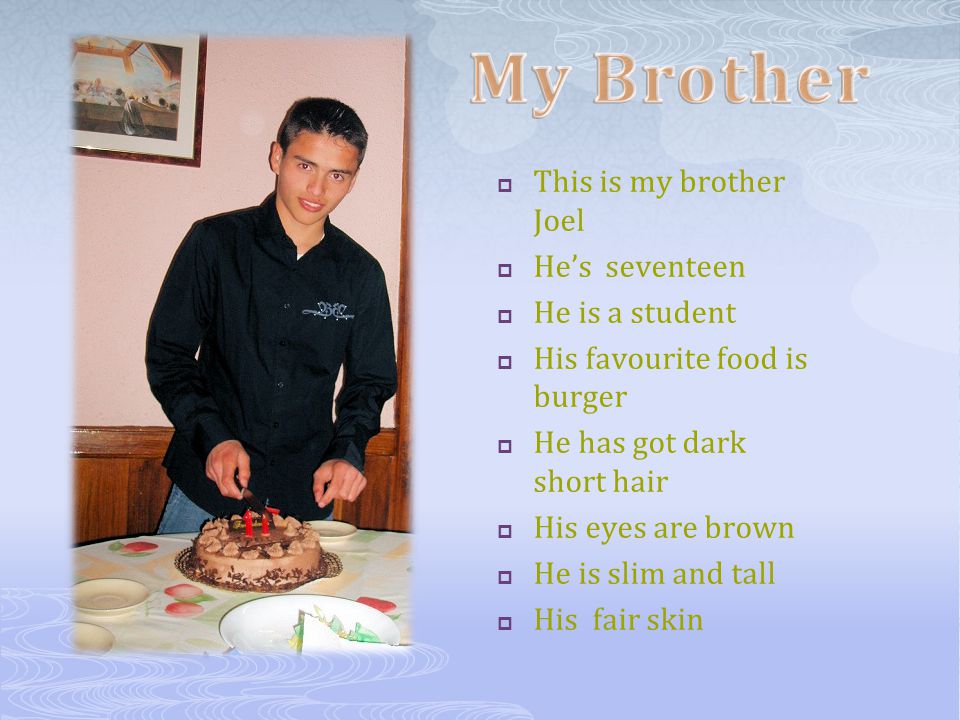 This is my brother Joel  He’s seventeen  He is a student  His favourite food is burger  He has got dark short hair  His eyes are brown  He is slim and tall  His fair skin