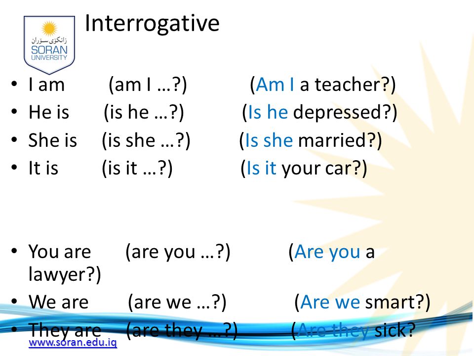 Interrogative I am (am I … ) (Am I a teacher ) He is (is he … ) (Is he depressed ) She is (is she … ) (Is she married ) It is (is it … ) (Is it your car ) You are (are you … ) (Are you a lawyer ) We are (are we … ) (Are we smart ) They are (are they … ) (Are they sick