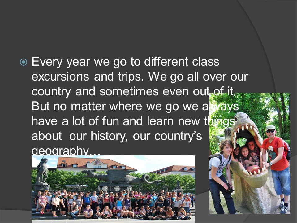  Every year we go to different class excursions and trips.