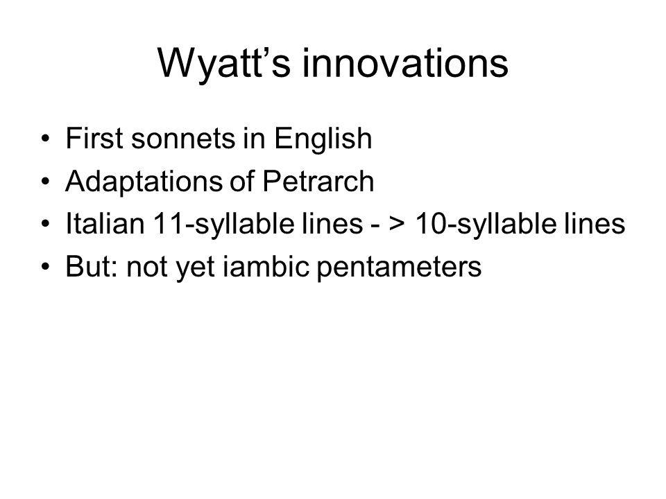 Wyatt’s innovations First sonnets in English Adaptations of Petrarch Italian 11-syllable lines - > 10-syllable lines But: not yet iambic pentameters