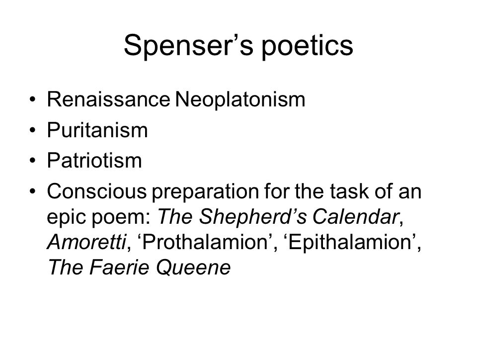 Spenser’s poetics Renaissance Neoplatonism Puritanism Patriotism Conscious preparation for the task of an epic poem: The Shepherd’s Calendar, Amoretti, ‘Prothalamion’, ‘Epithalamion’, The Faerie Queene