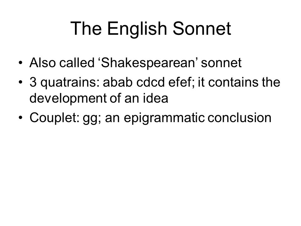 The English Sonnet Also called ‘Shakespearean’ sonnet 3 quatrains: abab cdcd efef; it contains the development of an idea Couplet: gg; an epigrammatic conclusion